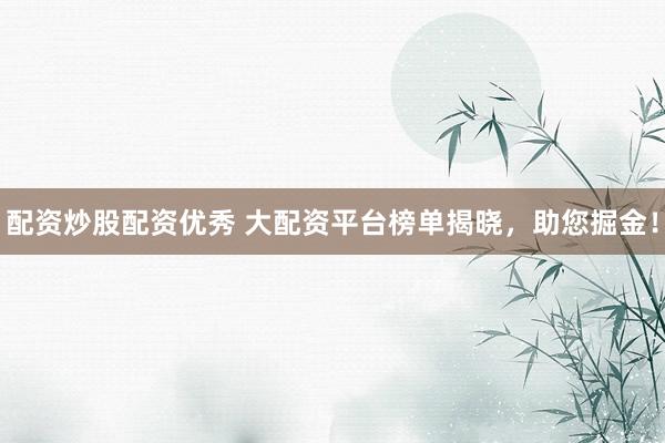 配资炒股配资优秀 大配资平台榜单揭晓，助您掘金！