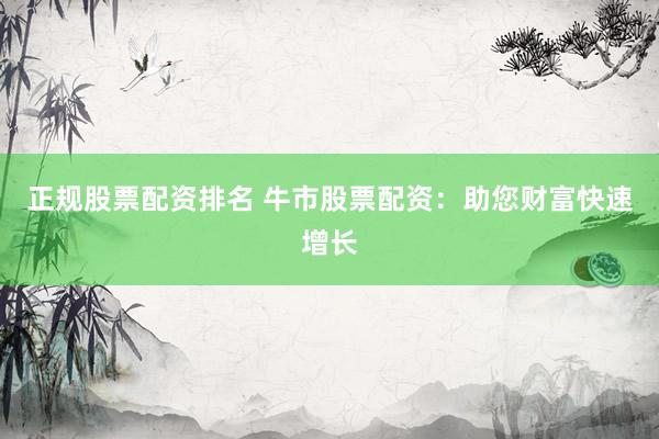 正规股票配资排名 牛市股票配资：助您财富快速增长