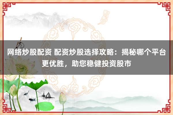网络炒股配资 配资炒股选择攻略：揭秘哪个平台更优胜，助您稳健投资股市