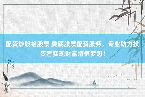 配资炒股给股票 娄底股票配资服务，专业助力投资者实现财富增值梦想！