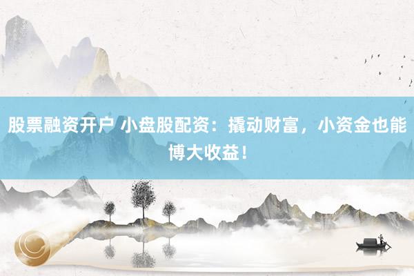 股票融资开户 小盘股配资:撬动财富,小资金也能博大收益!