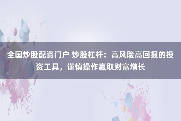 全国炒股配资门户 炒股杠杆:高风险高回报的投资工具,谨慎操作赢取财富增长