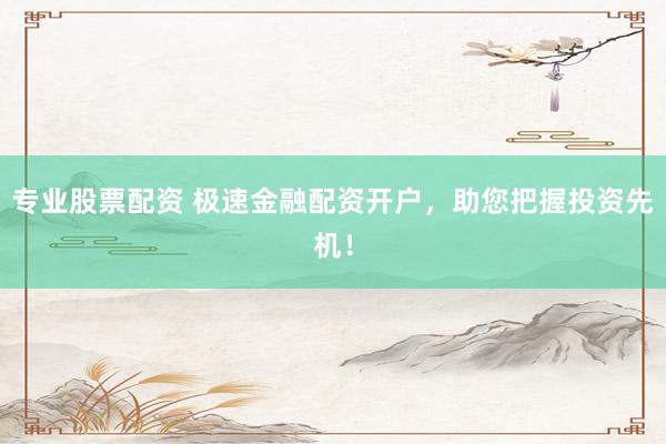 专业股票配资 极速金融配资开户,助您把握投资先机!