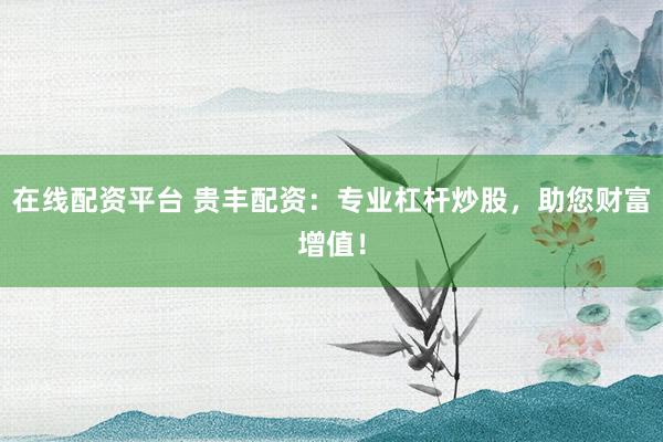 在线配资平台 贵丰配资：专业杠杆炒股，助您财富增值！