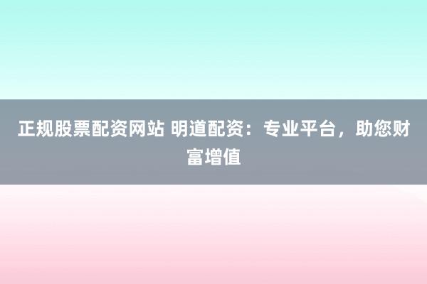 正规股票配资网站 明道配资:专业平台,助您财富增值