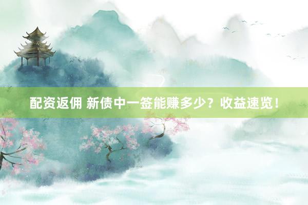 配资返佣 新债中一签能赚多少？收益速览！