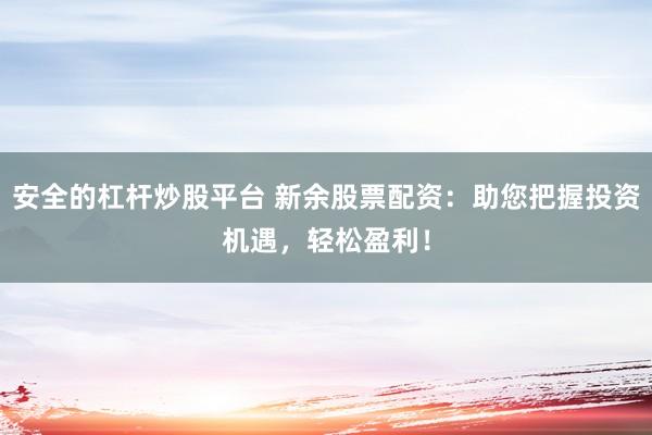 安全的杠杆炒股平台 新余股票配资：助您把握投资机遇，轻松盈利！
