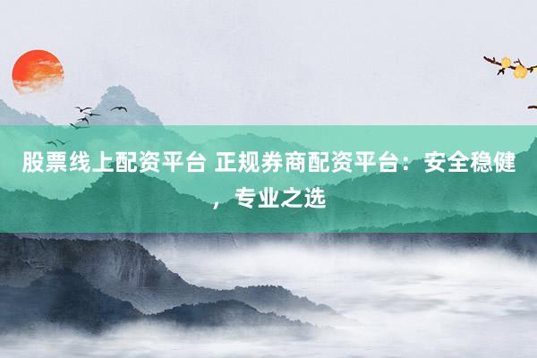 股票线上配资平台 正规券商配资平台：安全稳健，专业之选