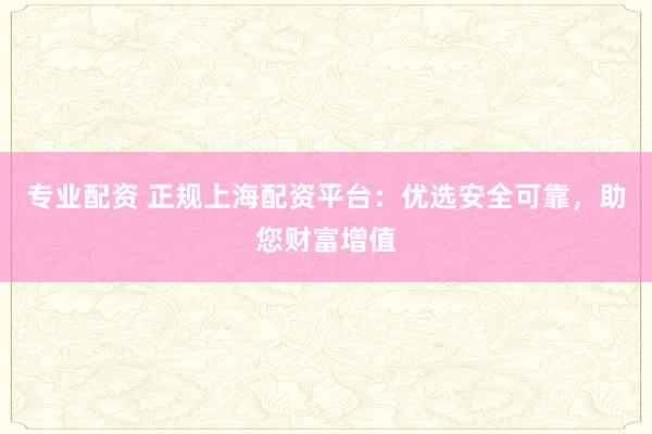 专业配资 正规上海配资平台:优选安全可靠,助您财富增值