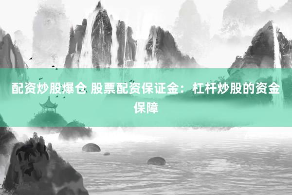 配资炒股爆仓 股票配资保证金：杠杆炒股的资金保障