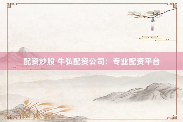 配资炒股 牛弘配资公司：专业配资平台