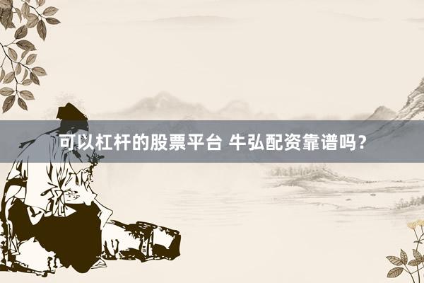 可以杠杆的股票平台 牛弘配资靠谱吗？