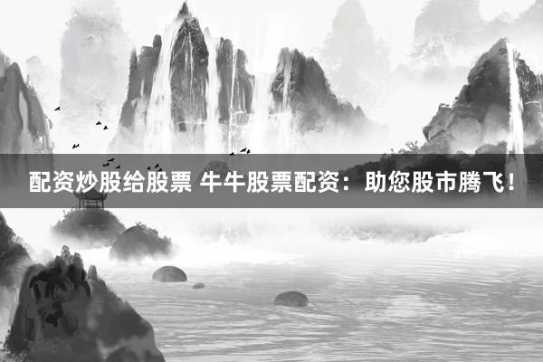 配资炒股给股票 牛牛股票配资：助您股市腾飞！
