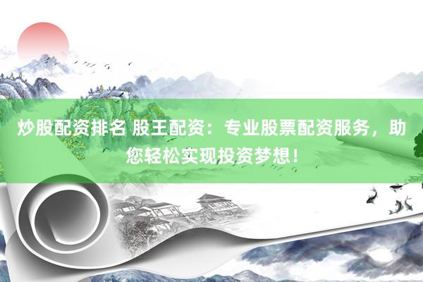 炒股配资排名 股王配资：专业股票配资服务，助您轻松实现投资梦想！