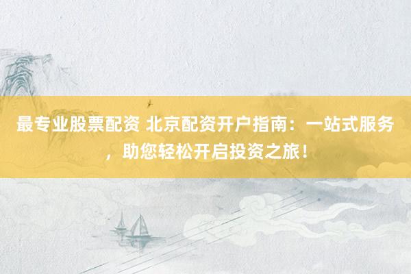 最专业股票配资 北京配资开户指南：一站式服务，助您轻松开启投资之旅！