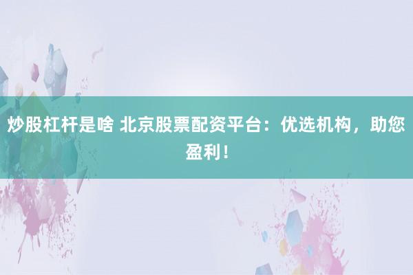 炒股杠杆是啥 北京股票配资平台：优选机构，助您盈利！