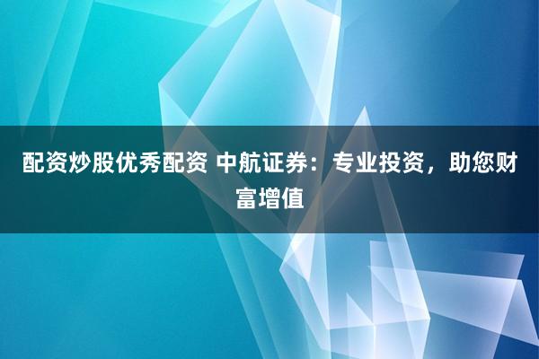 配资炒股优秀配资 中航证券:专业投资,助您财富增值