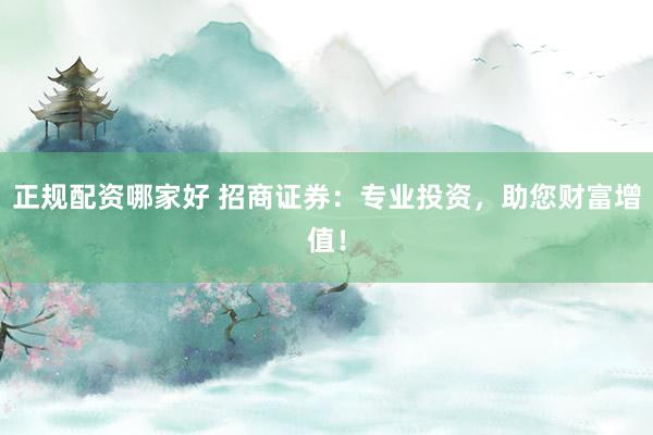 正规配资哪家好 招商证券：专业投资，助您财富增值！