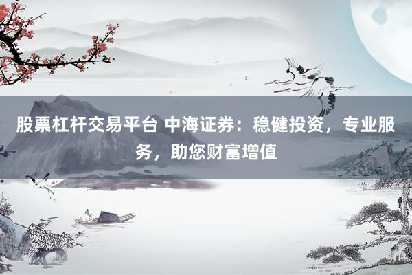 股票杠杆交易平台 中海证券：稳健投资，专业服务，助您财富增值