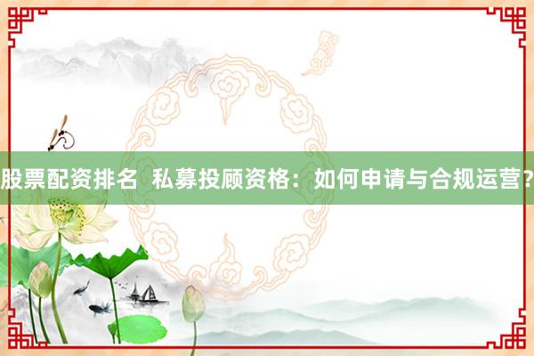股票配资排名  私募投顾资格：如何申请与合规运营？