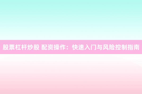 股票杠杆炒股 配资操作:快速入门与风险控制指南