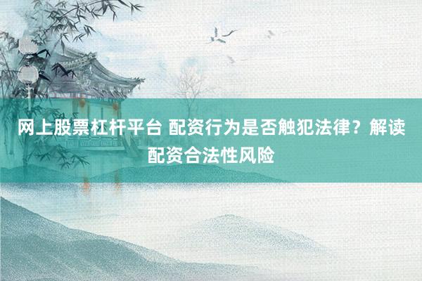 网上股票杠杆平台 配资行为是否触犯法律？解读配资合法性风险