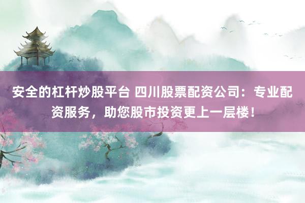 安全的杠杆炒股平台 四川股票配资公司：专业配资服务，助您股市投资更上一层楼！