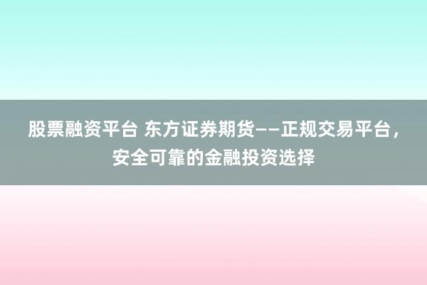 股票融资平台 东方证券期货——正规交易平台，安全可靠的金融投资选择