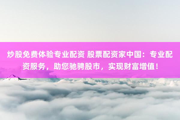 炒股免费体验专业配资 股票配资家中国：专业配资服务，助您驰骋股市，实现财富增值！