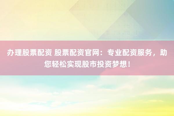 办理股票配资 股票配资官网：专业配资服务，助您轻松实现股市投资梦想！