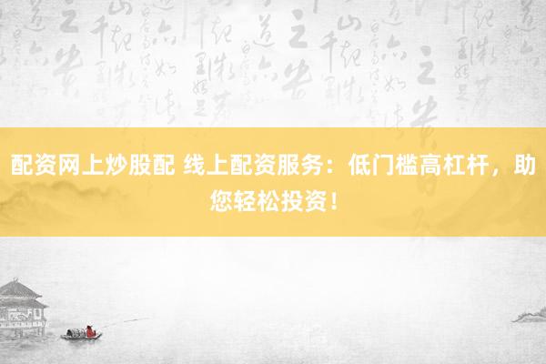 配资网上炒股配 线上配资服务：低门槛高杠杆，助您轻松投资！