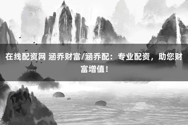 在线配资网 涵乔财富/涵乔配：专业配资，助您财富增值！