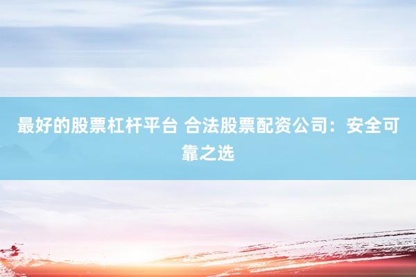 最好的股票杠杆平台 合法股票配资公司：安全可靠之选