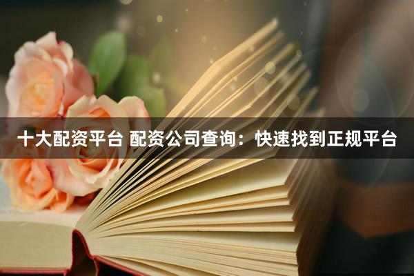 十大配资平台 配资公司查询:快速找到正规平台