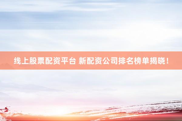 线上股票配资平台 新配资公司排名榜单揭晓！