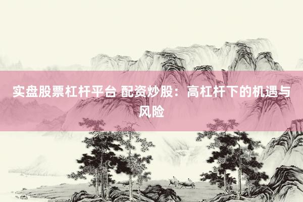 实盘股票杠杆平台 配资炒股：高杠杆下的机遇与风险