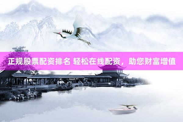 正规股票配资排名 轻松在线配资，助您财富增值
