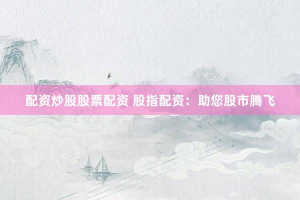 配资炒股股票配资 股指配资：助您股市腾飞