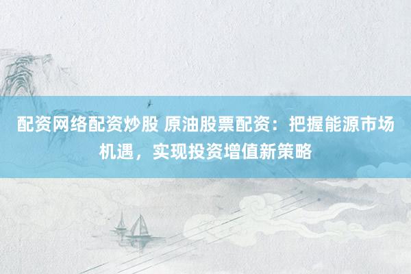 配资网络配资炒股 原油股票配资:把握能源市场机遇,实现投资增值新策略