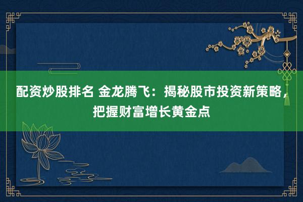 配资炒股排名 金龙腾飞：揭秘股市投资新策略，把握财富增长黄金点