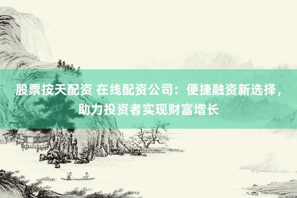 股票按天配资 在线配资公司：便捷融资新选择，助力投资者实现财富增长