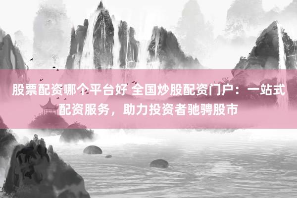 股票配资哪个平台好 全国炒股配资门户：一站式配资服务，助力投资者驰骋股市