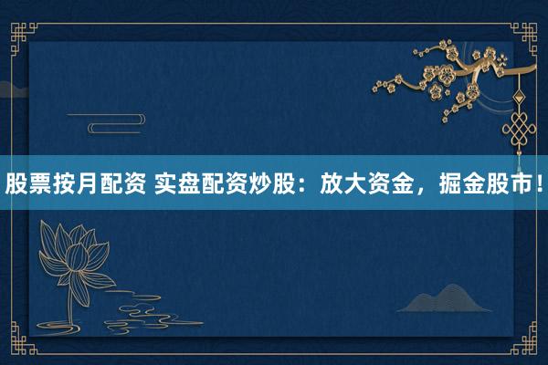 股票按月配资 实盘配资炒股：放大资金，掘金股市！