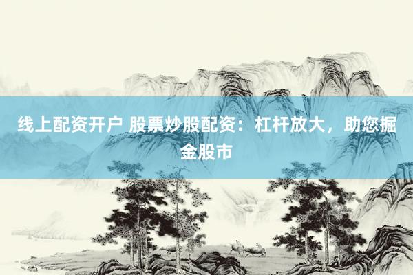 线上配资开户 股票炒股配资：杠杆放大，助您掘金股市