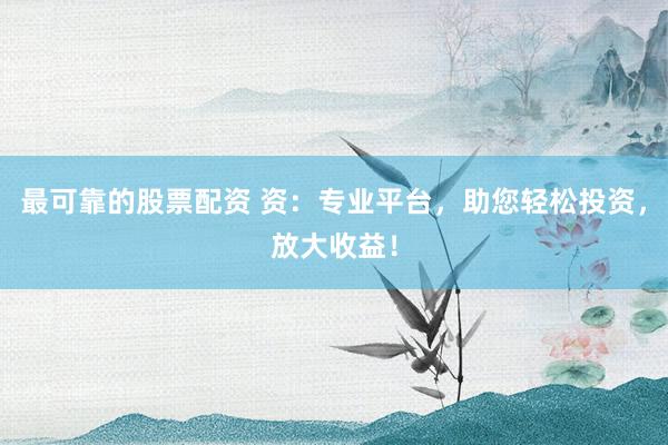 最可靠的股票配资 资：专业平台，助您轻松投资，放大收益！