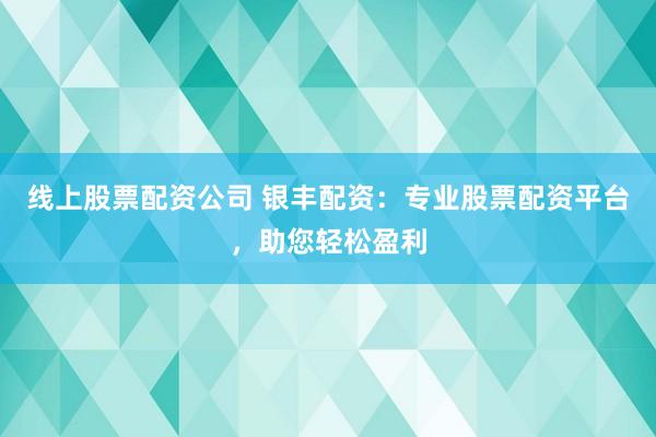 线上股票配资公司 银丰配资：专业股票配资平台，助您轻松盈利