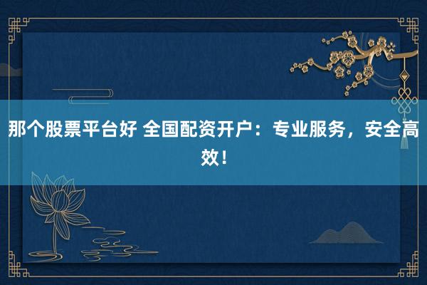 那个股票平台好 全国配资开户：专业服务，安全高效！