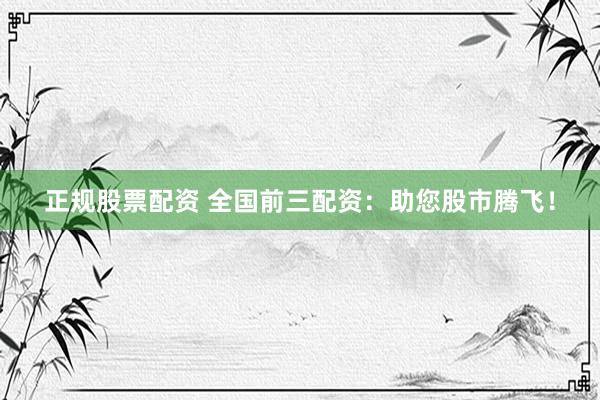 正规股票配资 全国前三配资：助您股市腾飞！