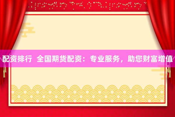 配资排行  全国期货配资：专业服务，助您财富增值