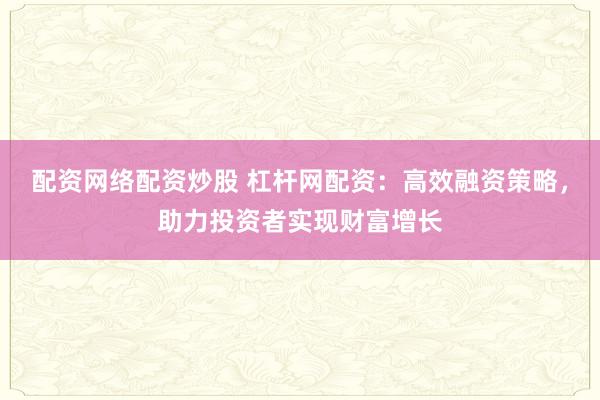 配资网络配资炒股 杠杆网配资：高效融资策略，助力投资者实现财富增长